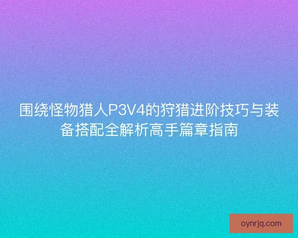 围绕怪物猎人P3V4的狩猎进阶技巧与装备搭配全解析高手篇章指南 围绕怪物猎人P3V4的狩猎进阶技巧与装备搭配全解析高手篇章指南
