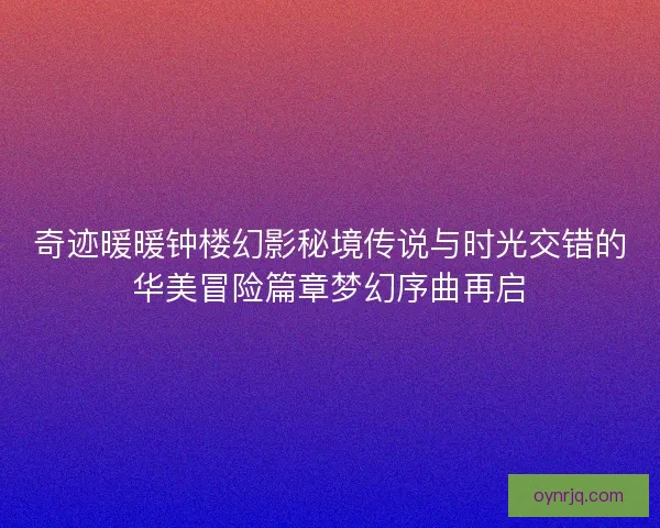 奇迹暖暖钟楼幻影秘境传说与时光交错的华美冒险篇章梦幻序曲再启