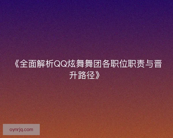 《全面解析QQ炫舞舞团各职位职责与晋升路径》