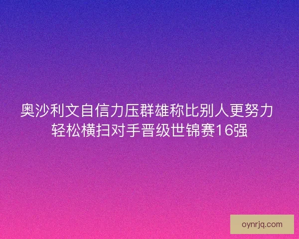 奥沙利文自信力压群雄称比别人更努力 轻松横扫对手晋级世锦赛16强
