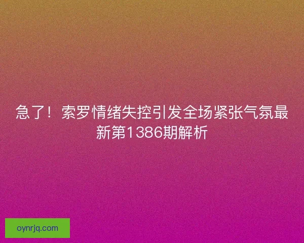 急了！索罗情绪失控引发全场紧张气氛最新第1386期解析