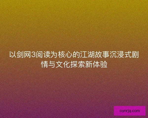 以剑网3阅读为核心的江湖故事沉浸式剧情与文化探索新体验