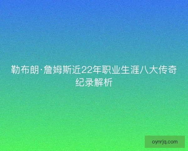 勒布朗·詹姆斯近22年职业生涯八大传奇纪录解析