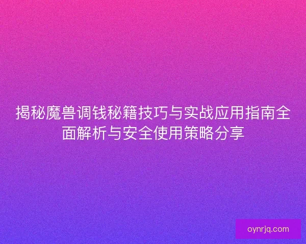 揭秘魔兽调钱秘籍技巧与实战应用指南全面解析与安全使用策略分享