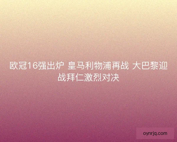欧冠16强出炉 皇马利物浦再战 大巴黎迎战拜仁激烈对决
