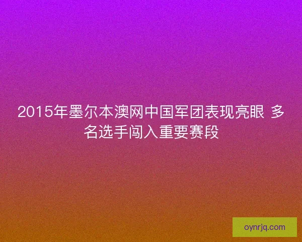 2015年墨尔本澳网中国军团表现亮眼 多名选手闯入重要赛段