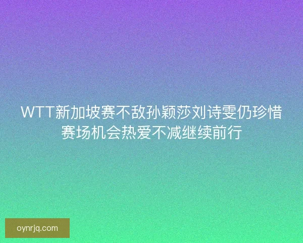 WTT新加坡赛不敌孙颖莎刘诗雯仍珍惜赛场机会热爱不减继续前行
