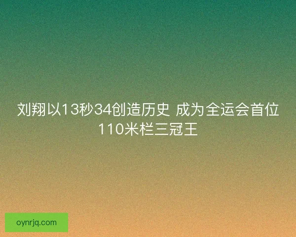 刘翔以13秒34创造历史 成为全运会首位110米栏三冠王