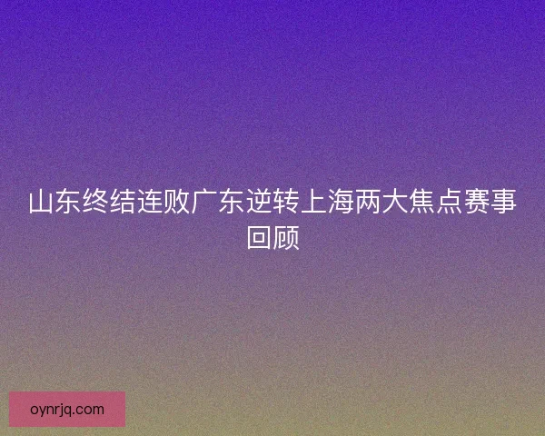 山东终结连败广东逆转上海两大焦点赛事回顾