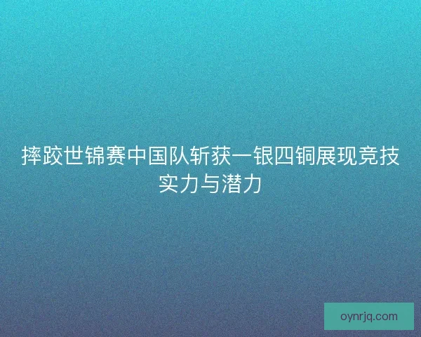摔跤世锦赛中国队斩获一银四铜展现竞技实力与潜力