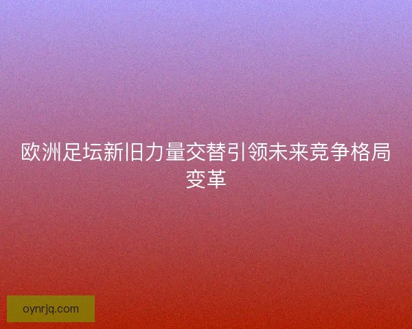 欧洲足坛新旧力量交替引领未来竞争格局变革