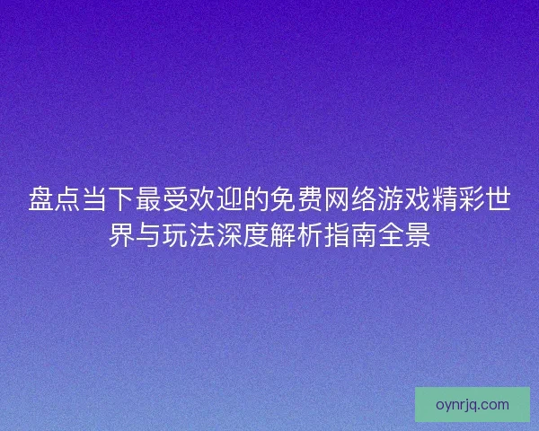 盘点当下最受欢迎的免费网络游戏精彩世界与玩法深度解析指南全景