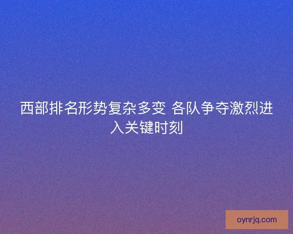 西部排名形势复杂多变 各队争夺激烈进入关键时刻 西部排名形势复杂多变 各队争夺激烈进入关键时刻