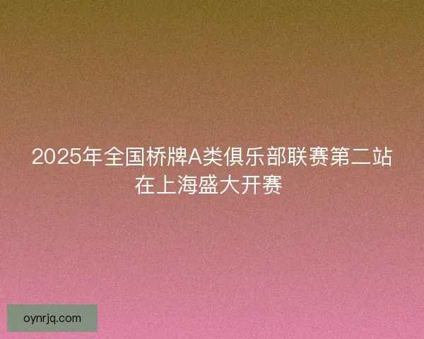 2025年全国桥牌A类俱乐部联赛第二站在上海盛大开赛 2025年全国桥牌A类俱乐部联赛第二站在上海盛大开赛