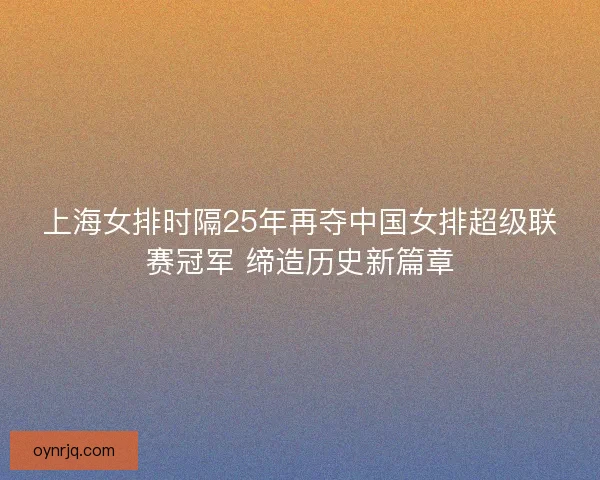 上海女排时隔25年再夺中国女排超级联赛冠军 缔造历史新篇章 上海女排时隔25年再夺中国女排超级联赛冠军 缔造历史新篇章