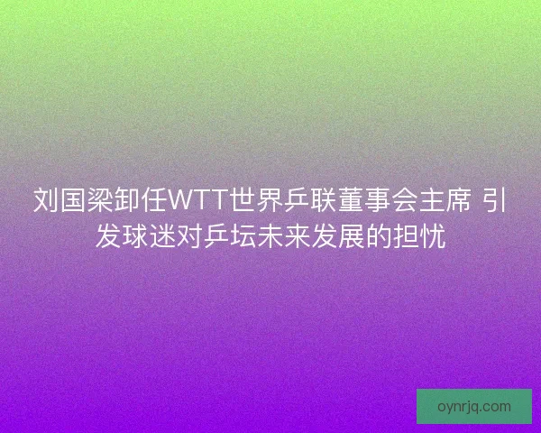 刘国梁卸任WTT世界乒联董事会主席 引发球迷对乒坛未来发展的担忧 刘国梁卸任WTT世界乒联董事会主席 引发球迷对乒坛未来发展的担忧