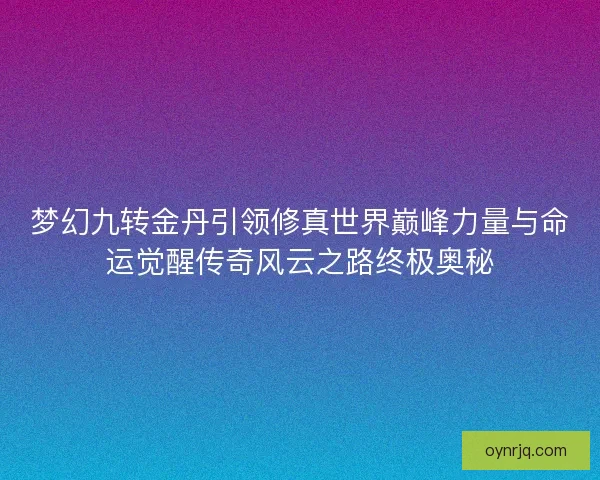 梦幻九转金丹引领修真世界巅峰力量与命运觉醒传奇风云之路终极奥秘 梦幻九转金丹引领修真世界巅峰力量与命运觉醒传奇风云之路终极奥秘