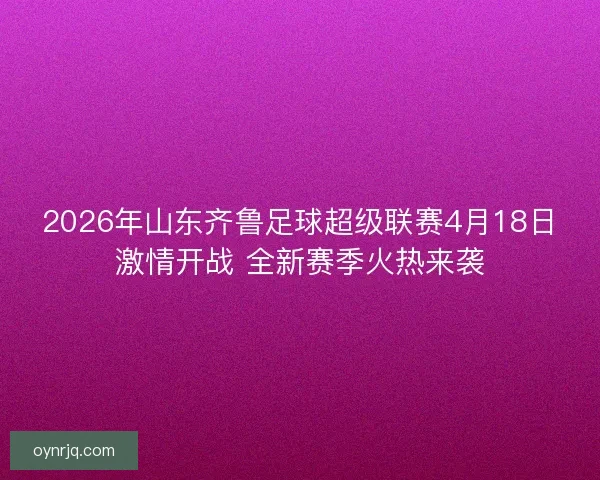 2026年山东齐鲁足球超级联赛4月18日激情开战 全新赛季火热来袭