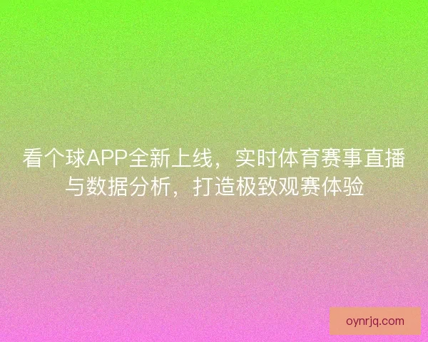 看个球APP全新上线,实时体育赛事直播与数据分析,打造极致观赛体验 看个球APP全新上线,实时体育赛事直播与数据分析,打造极致观赛体验