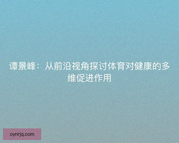 谭景峰：从前沿视角探讨体育对健康的多维促进作用