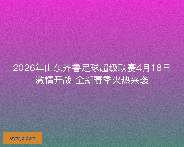 2026年山东齐鲁足球超级联赛4月18日激情开战 全新赛季火热来袭