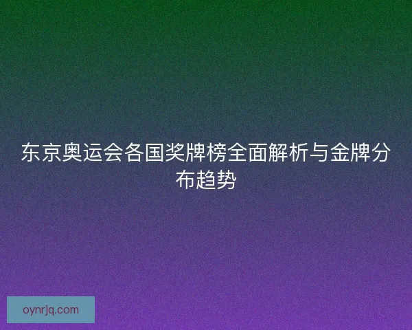 东京奥运会各国奖牌榜全面解析与金牌分布趋势