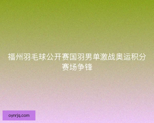 福州羽毛球公开赛国羽男单激战奥运积分赛场争锋