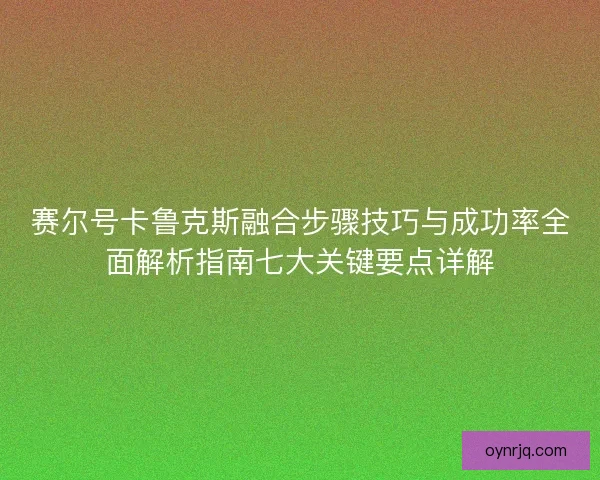 赛尔号卡鲁克斯融合步骤技巧与成功率全面解析指南七大关键要点详解
