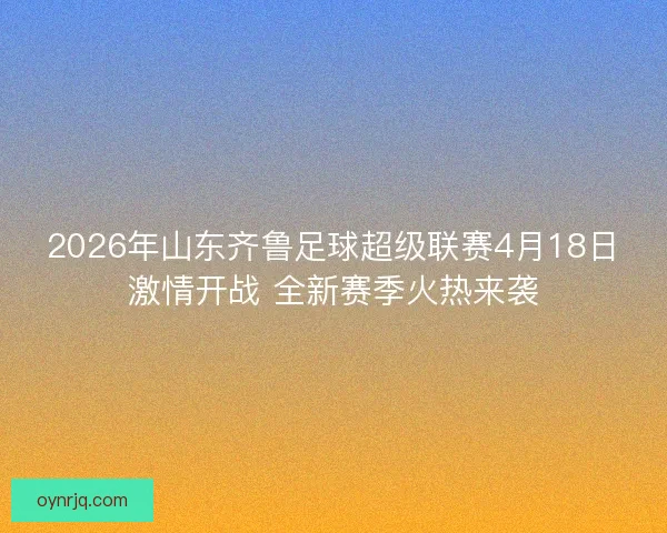 2026年山东齐鲁足球超级联赛4月18日激情开战 全新赛季火热来袭