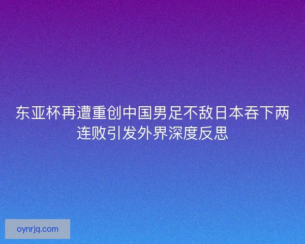 东亚杯再遭重创中国男足不敌日本吞下两连败引发外界深度反思