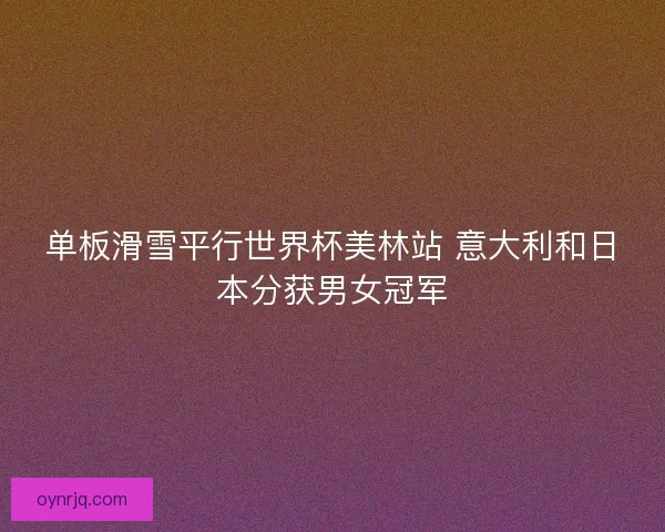 单板滑雪平行世界杯美林站 意大利和日本分获男女冠军