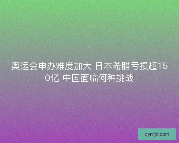 奥运会申办难度加大 日本希腊亏损超150亿 中国面临何种挑战