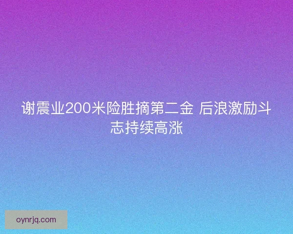 谢震业200米险胜摘第二金 后浪激励斗志持续高涨