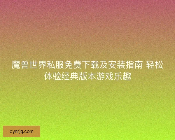 魔兽世界私服免费下载及安装指南 轻松体验经典版本游戏乐趣
