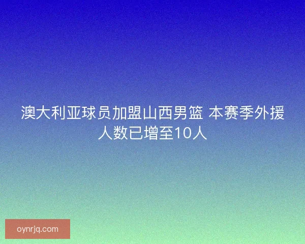 澳大利亚球员加盟山西男篮 本赛季外援人数已增至10人 澳大利亚球员加盟山西男篮 本赛季外援人数已增至10人